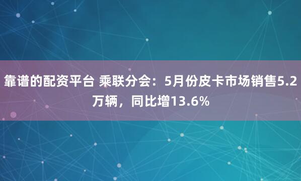 靠谱的配资平台 乘联分会：5月份皮卡市场销售5.2万辆，同比增13.6%