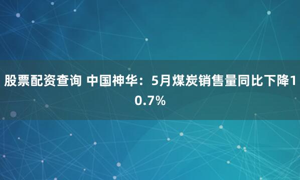 股票配资查询 中国神华：5月煤炭销售量同比下降10.7%