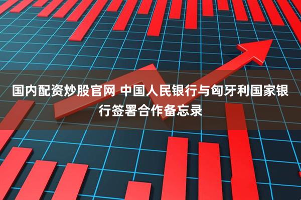 国内配资炒股官网 中国人民银行与匈牙利国家银行签署合作备忘录