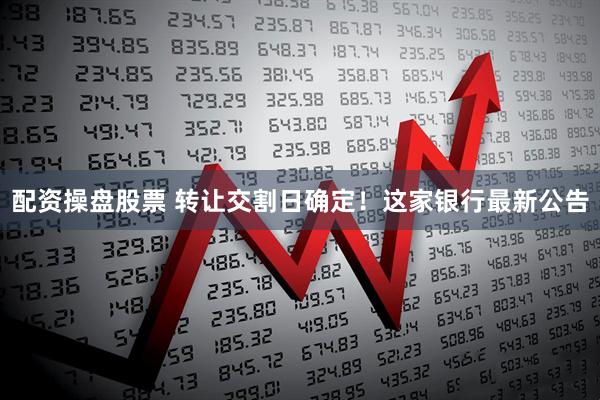 配资操盘股票 转让交割日确定！这家银行最新公告