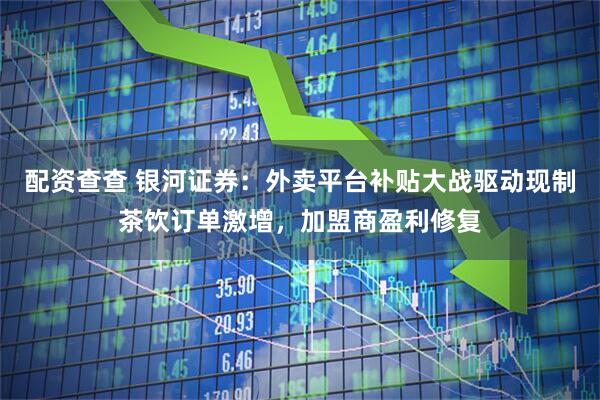配资查查 银河证券：外卖平台补贴大战驱动现制茶饮订单激增，加盟商盈利修复