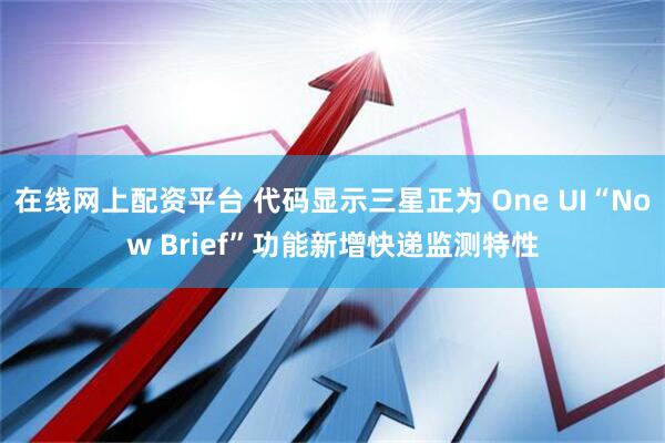在线网上配资平台 代码显示三星正为 One UI“Now Brief”功能新增快递监测特性