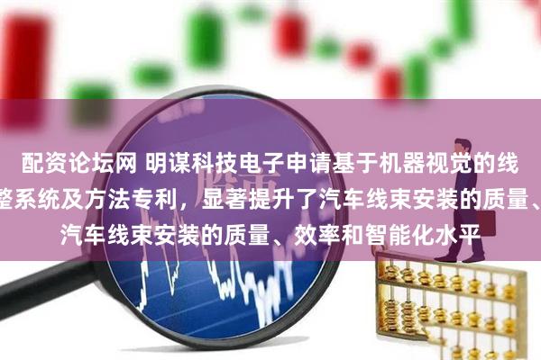 配资论坛网 明谋科技电子申请基于机器视觉的线束安装路径实时调整系统及方法专利，显著提升了汽车线束安装的质量、效率和智能化水平