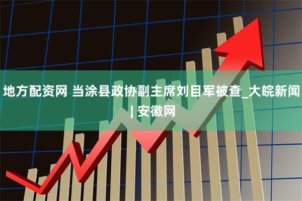 地方配资网 当涂县政协副主席刘目军被查_大皖新闻 | 安徽网