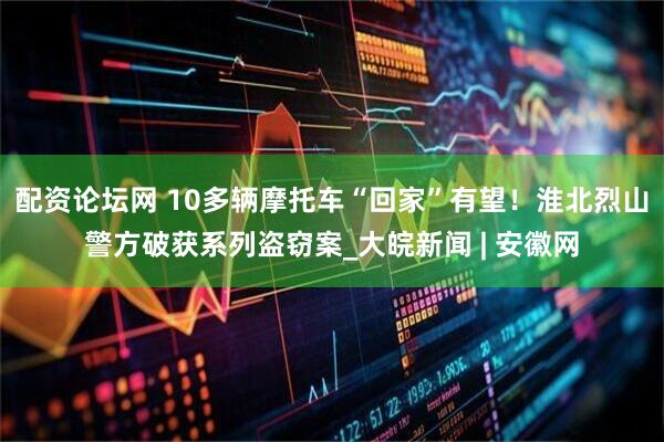 配资论坛网 ﻿10多辆摩托车“回家”有望！淮北烈山警方破获系列盗窃案_大皖新闻 | 安徽网