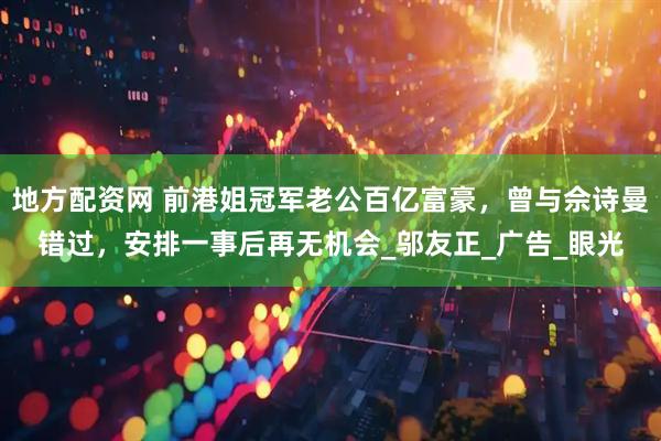 地方配资网 前港姐冠军老公百亿富豪，曾与佘诗曼错过，安排一事后再无机会_邬友正_广告_眼光