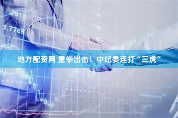 地方配资网 重拳出击！中纪委连打“三虎”