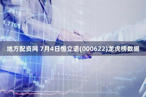 地方配资网 7月4日恒立退(000622)龙虎榜数据
