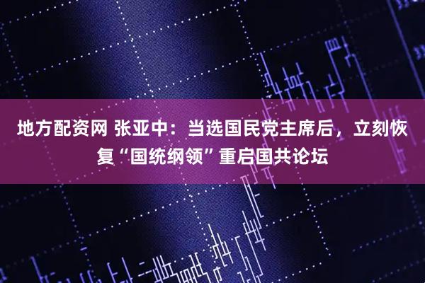 地方配资网 张亚中：当选国民党主席后，立刻恢复“国统纲领”重启国共论坛