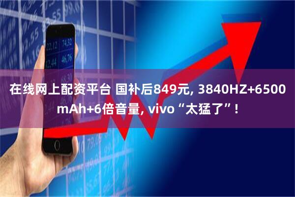 在线网上配资平台 国补后849元, 3840HZ+6500mAh+6倍音量, vivo“太猛了”!