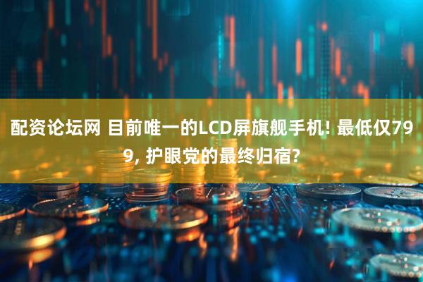 配资论坛网 目前唯一的LCD屏旗舰手机! 最低仅799, 护眼党的最终归宿?