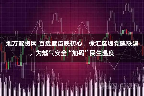 地方配资网 百载蓝焰映初心！徐汇这场党建联建，为燃气安全“加码”民生温度