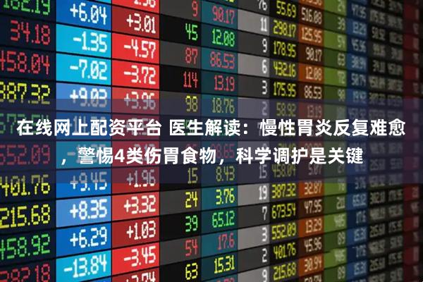 在线网上配资平台 医生解读：慢性胃炎反复难愈，警惕4类伤胃食物，科学调护是关键