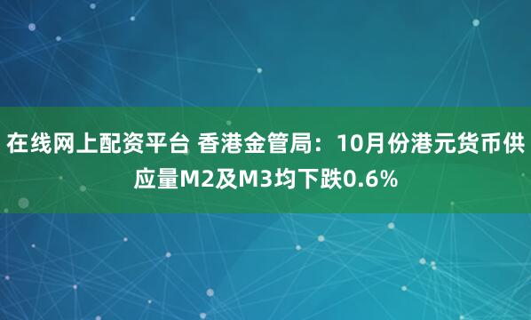 在线网上配资平台 香港金管局：10月份港元货币供应量M2及M3均下跌0.6%