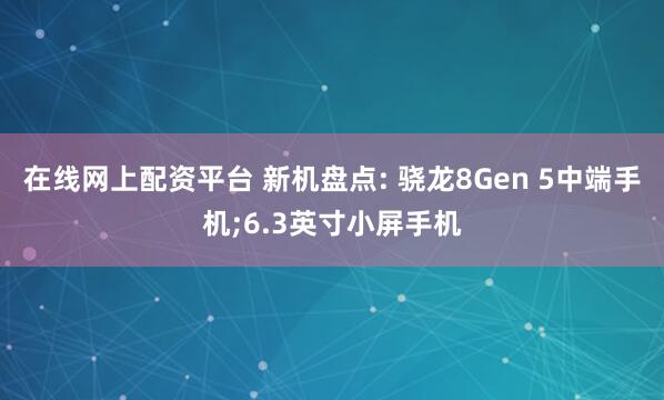 在线网上配资平台 新机盘点: 骁龙8Gen 5中端手机;6.3英寸小屏手机