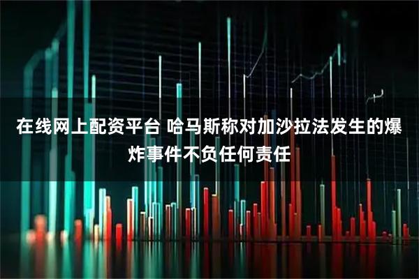在线网上配资平台 哈马斯称对加沙拉法发生的爆炸事件不负任何责任