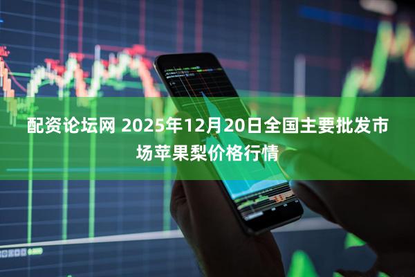 配资论坛网 2025年12月20日全国主要批发市场苹果梨价格行情