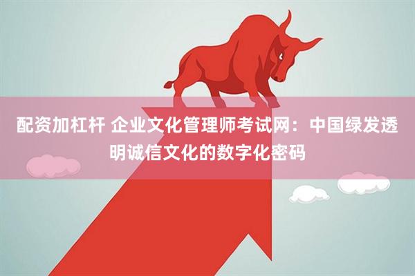 配资加杠杆 企业文化管理师考试网：中国绿发透明诚信文化的数字化密码