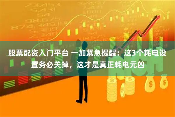 股票配资入门平台 一加紧急提醒：这3个耗电设置务必关掉，这才是真正耗电元凶