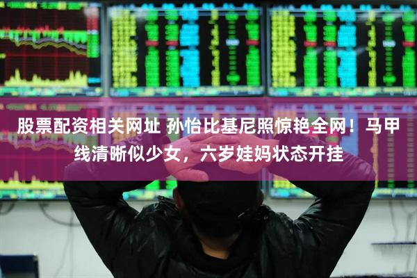 股票配资相关网址 孙怡比基尼照惊艳全网！马甲线清晰似少女，六岁娃妈状态开挂