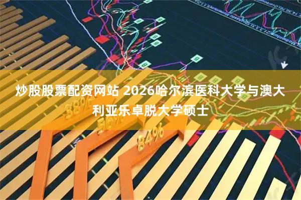 炒股股票配资网站 2026哈尔滨医科大学与澳大利亚乐卓脱大学硕士