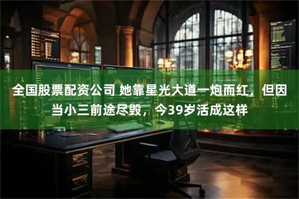 全国股票配资公司 她靠星光大道一炮而红，但因当小三前途尽毁，今39岁活成这样