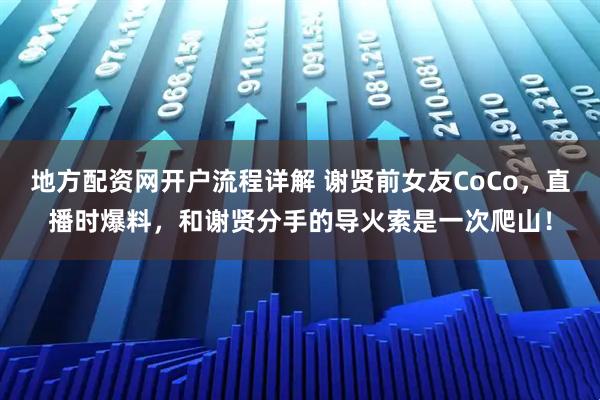 地方配资网开户流程详解 谢贤前女友CoCo，直播时爆料，和谢贤分手的导火索是一次爬山！