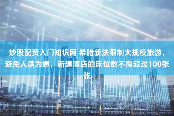 炒股配资入门知识网 希腊新法限制大规模旅游，避免人满为患，新建酒店的床位数不得超过100张