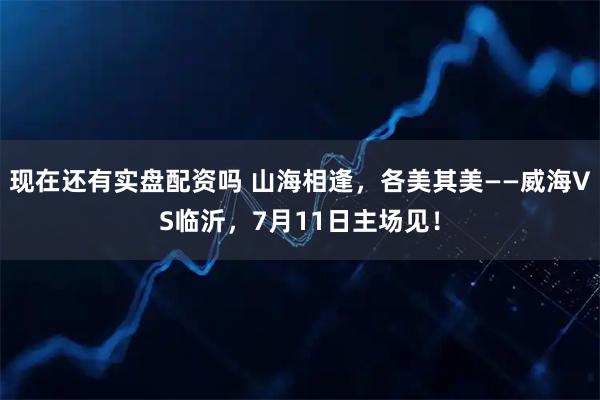 现在还有实盘配资吗 山海相逢，各美其美——威海VS临沂，7月11日主场见！